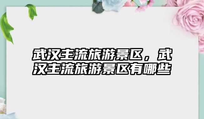 武漢主流旅游景區，武漢主流旅游景區有哪些