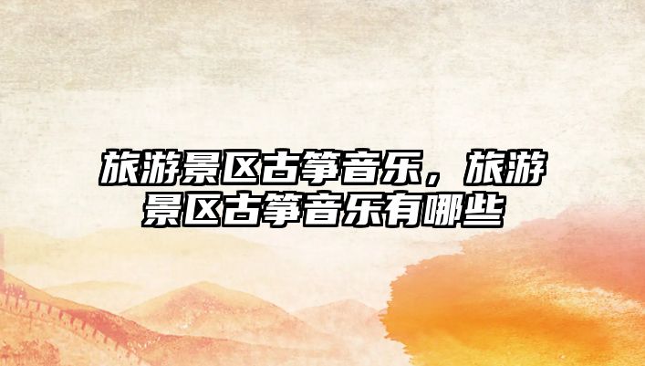 旅游景區古箏音樂，旅游景區古箏音樂有哪些