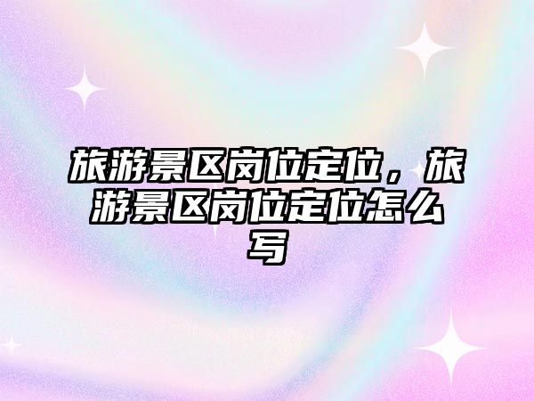 旅游景區崗位定位，旅游景區崗位定位怎么寫
