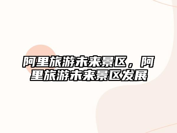 阿里旅游未來景區，阿里旅游未來景區發展