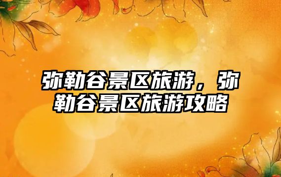 彌勒谷景區(qū)旅游，彌勒谷景區(qū)旅游攻略