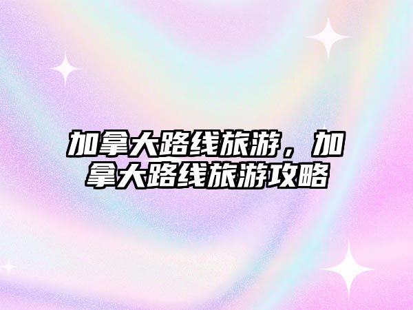 加拿大路線旅游，加拿大路線旅游攻略
