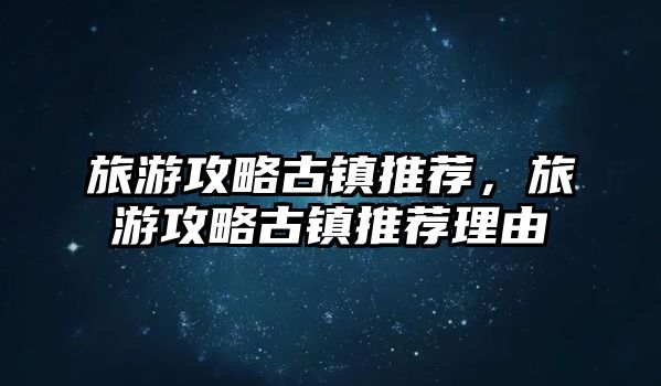旅游攻略古鎮(zhèn)推薦，旅游攻略古鎮(zhèn)推薦理由