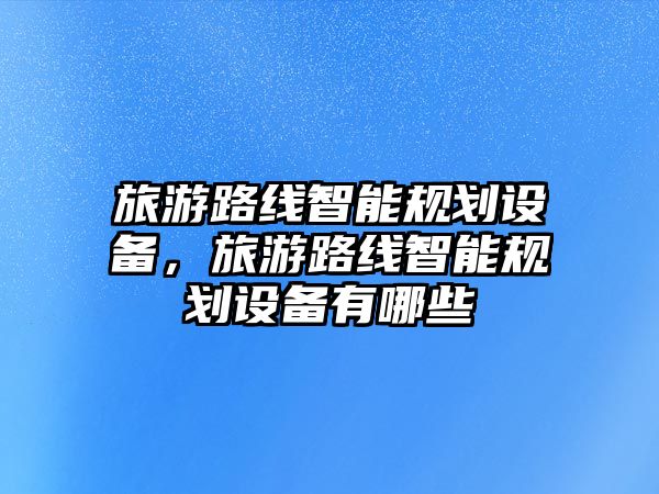 旅游路線智能規劃設備，旅游路線智能規劃設備有哪些