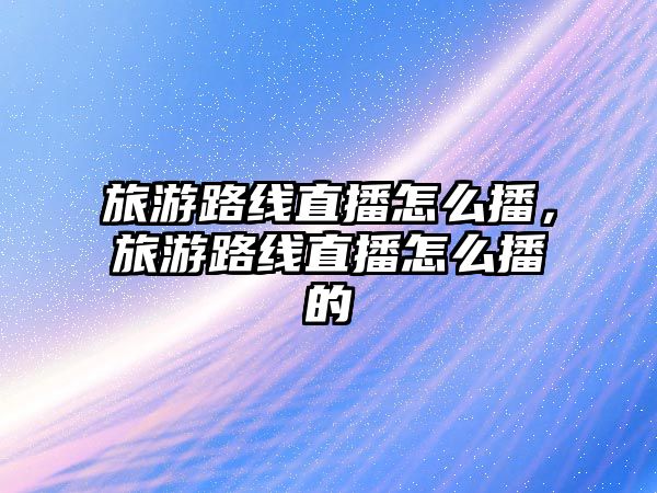 旅游路線直播怎么播，旅游路線直播怎么播的