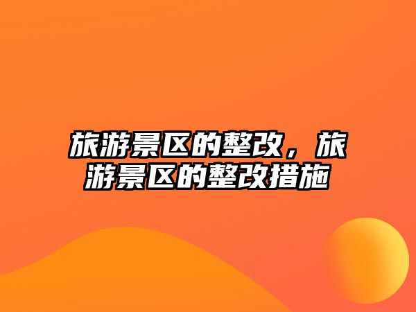 旅游景區(qū)的整改，旅游景區(qū)的整改措施
