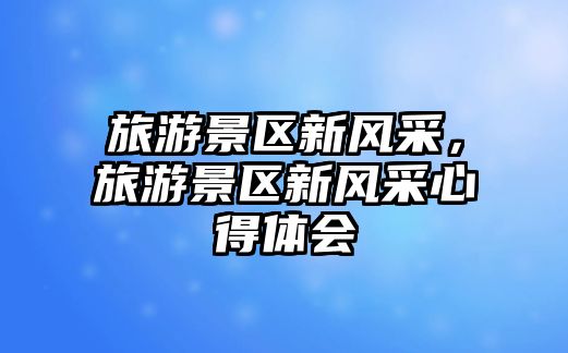 旅游景區新風采，旅游景區新風采心得體會