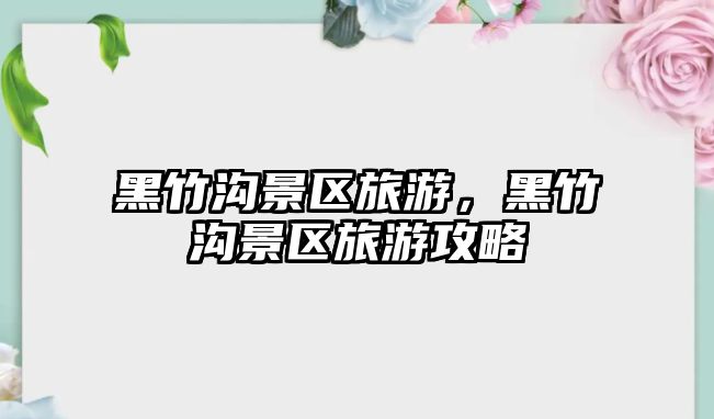 黑竹溝景區旅游，黑竹溝景區旅游攻略