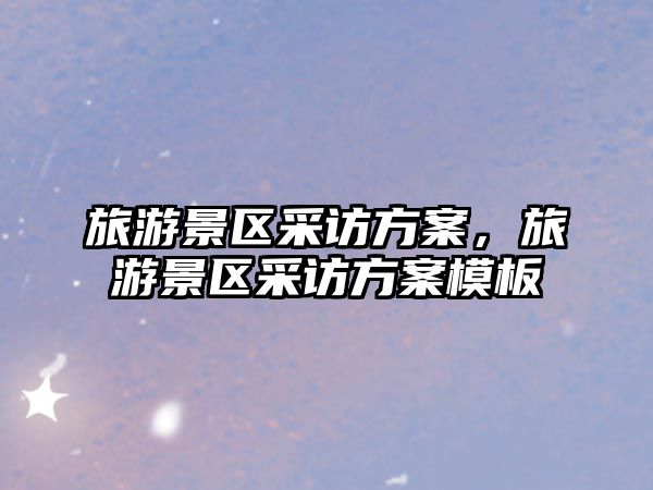 旅游景區采訪方案，旅游景區采訪方案模板
