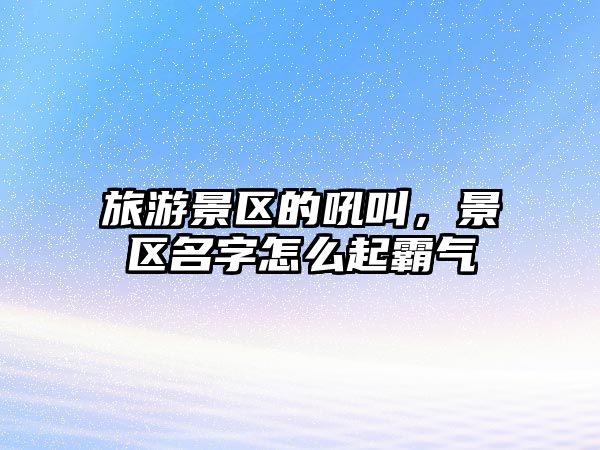 旅游景區(qū)的吼叫，景區(qū)名字怎么起霸氣
