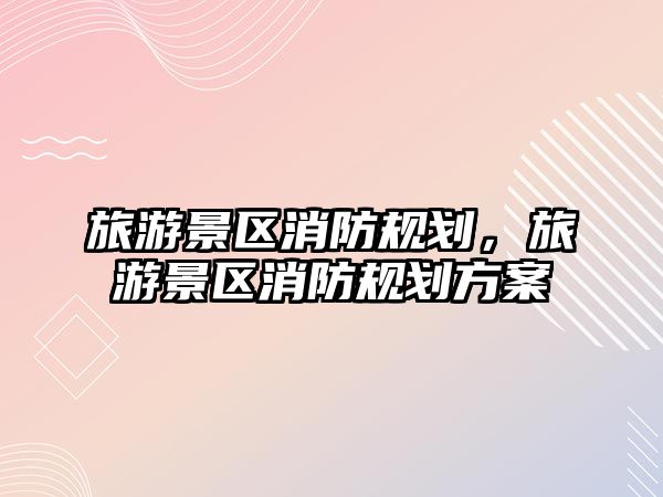 旅游景區(qū)消防規(guī)劃，旅游景區(qū)消防規(guī)劃方案