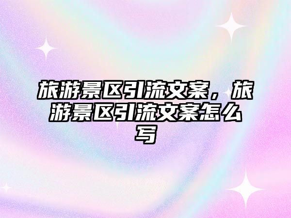 旅游景區(qū)引流文案，旅游景區(qū)引流文案怎么寫