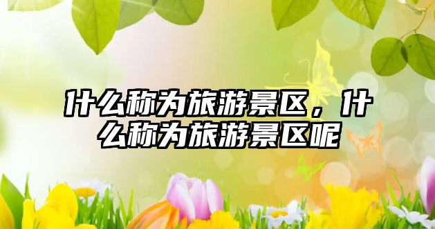 什么稱為旅游景區，什么稱為旅游景區呢