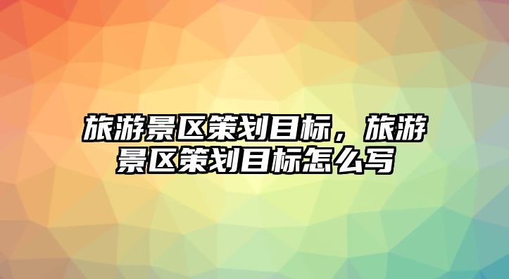 旅游景區(qū)策劃目標(biāo)，旅游景區(qū)策劃目標(biāo)怎么寫