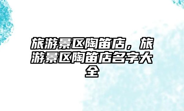 旅游景區(qū)陶笛店，旅游景區(qū)陶笛店名字大全