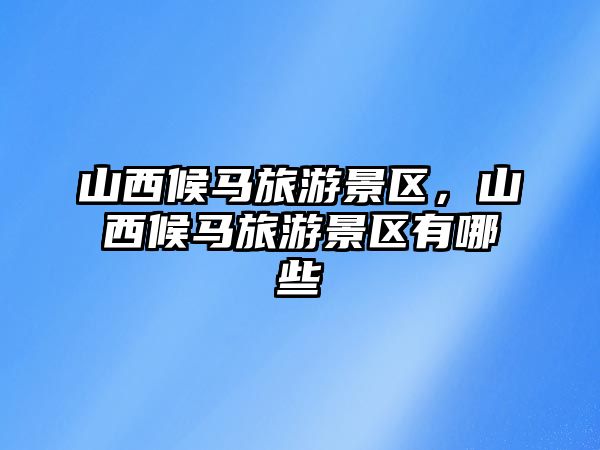 山西候馬旅游景區，山西候馬旅游景區有哪些