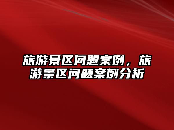 旅游景區(qū)問(wèn)題案例，旅游景區(qū)問(wèn)題案例分析