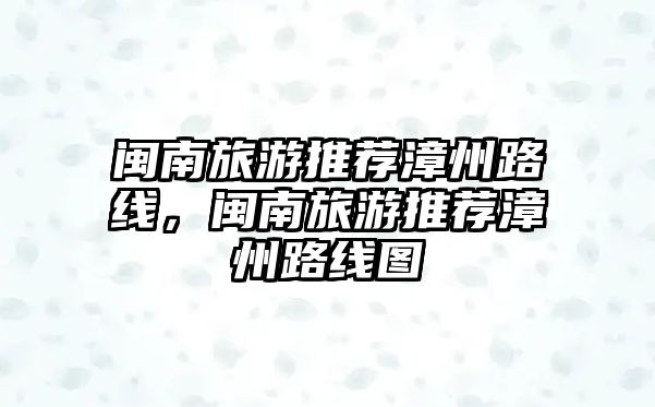 閩南旅游推薦漳州路線，閩南旅游推薦漳州路線圖