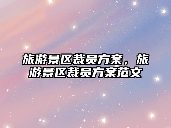 旅游景區裁員方案，旅游景區裁員方案范文