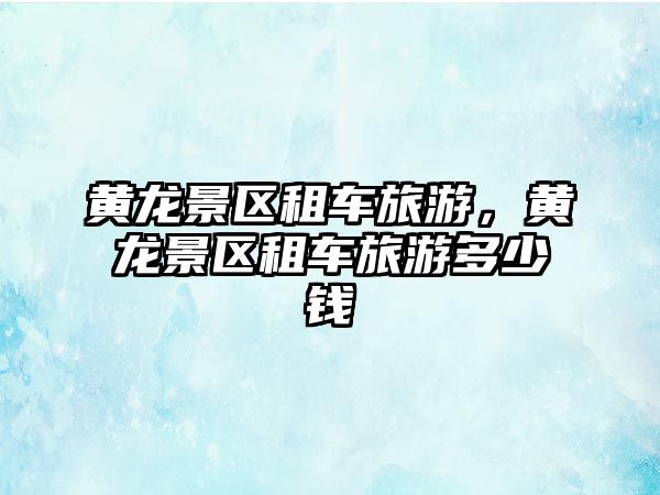 黃龍景區租車旅游，黃龍景區租車旅游多少錢