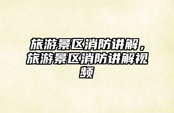 旅游景區消防講解，旅游景區消防講解視頻