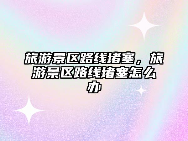 旅游景區路線堵塞，旅游景區路線堵塞怎么辦
