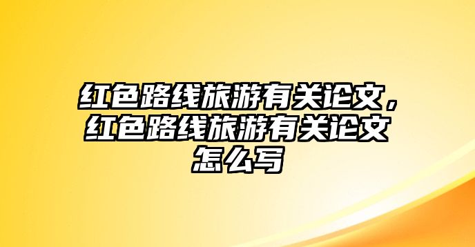 紅色路線旅游有關(guān)論文，紅色路線旅游有關(guān)論文怎么寫