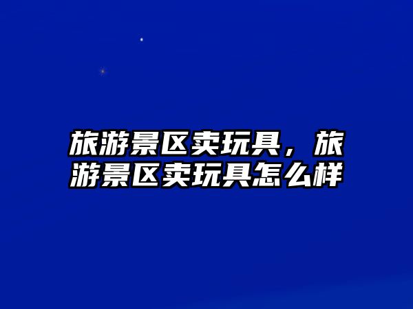 旅游景區(qū)賣玩具，旅游景區(qū)賣玩具怎么樣