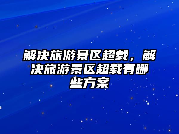 解決旅游景區超載，解決旅游景區超載有哪些方案