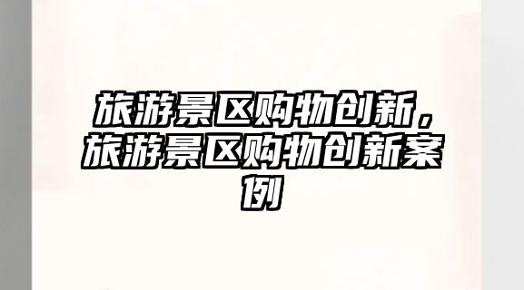 旅游景區(qū)購(gòu)物創(chuàng)新，旅游景區(qū)購(gòu)物創(chuàng)新案例