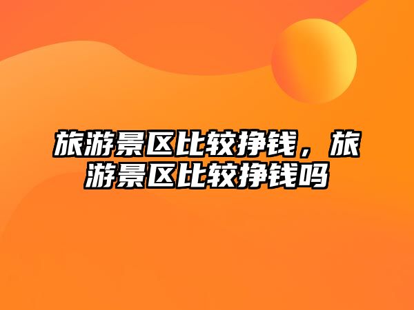 旅游景區比較掙錢，旅游景區比較掙錢嗎