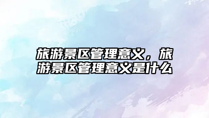 旅游景區(qū)管理意義，旅游景區(qū)管理意義是什么