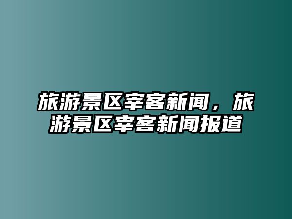旅游景區宰客新聞，旅游景區宰客新聞報道