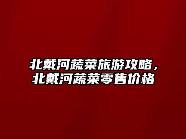 北戴河蔬菜旅游攻略，北戴河蔬菜零售價格