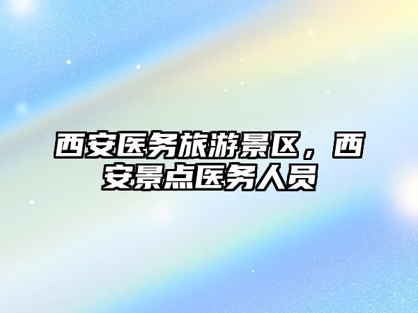 西安醫務旅游景區，西安景點醫務人員