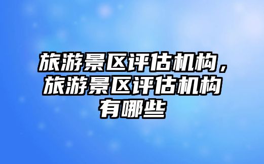 旅游景區評估機構，旅游景區評估機構有哪些