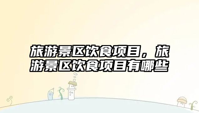 旅游景區飲食項目，旅游景區飲食項目有哪些