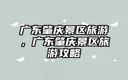 廣東肇慶景區旅游，廣東肇慶景區旅游攻略