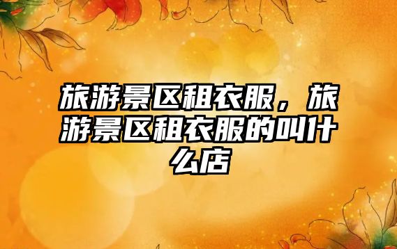 旅游景區租衣服，旅游景區租衣服的叫什么店