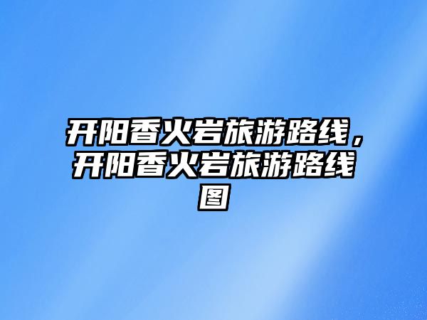 開(kāi)陽(yáng)香火巖旅游路線，開(kāi)陽(yáng)香火巖旅游路線圖