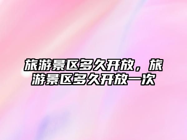 旅游景區多久開放，旅游景區多久開放一次