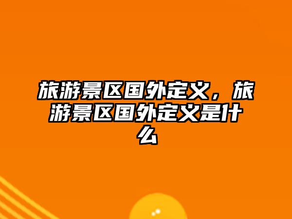 旅游景區國外定義，旅游景區國外定義是什么