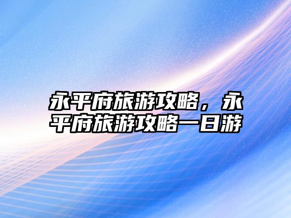 永平府旅游攻略，永平府旅游攻略一日游