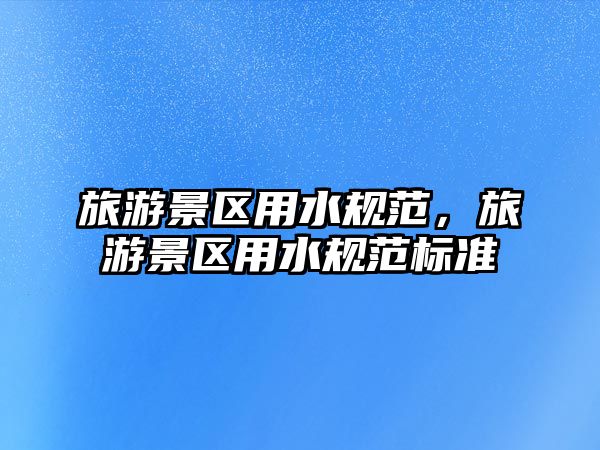 旅游景區(qū)用水規(guī)范，旅游景區(qū)用水規(guī)范標(biāo)準(zhǔn)