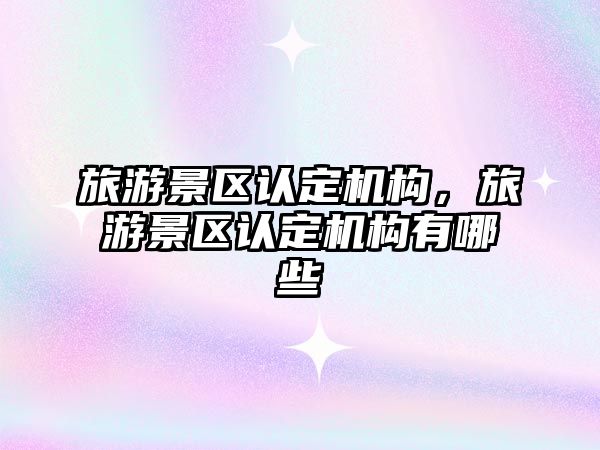 旅游景區認定機構，旅游景區認定機構有哪些