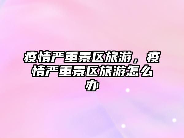 疫情嚴重景區(qū)旅游，疫情嚴重景區(qū)旅游怎么辦