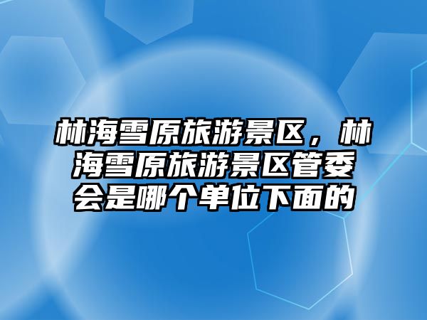 林海雪原旅游景區，林海雪原旅游景區管委會是哪個單位下面的