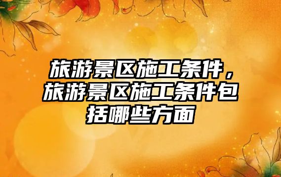 旅游景區(qū)施工條件，旅游景區(qū)施工條件包括哪些方面