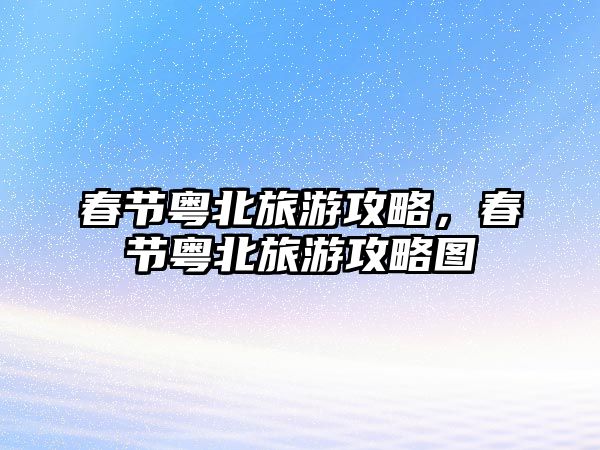 春節(jié)粵北旅游攻略，春節(jié)粵北旅游攻略圖
