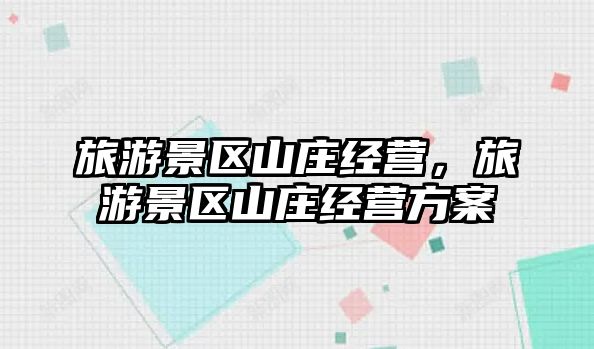 旅游景區山莊經營，旅游景區山莊經營方案